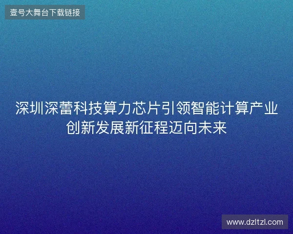 深圳深蕾科技算力芯片引领智能计算产业创新发展新征程迈向未来