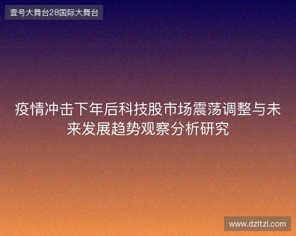 疫情冲击下年后科技股市场震荡调整与未来发展趋势观察分析研究