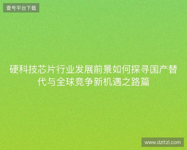硬科技芯片行业发展前景如何探寻国产替代与全球竞争新机遇之路篇