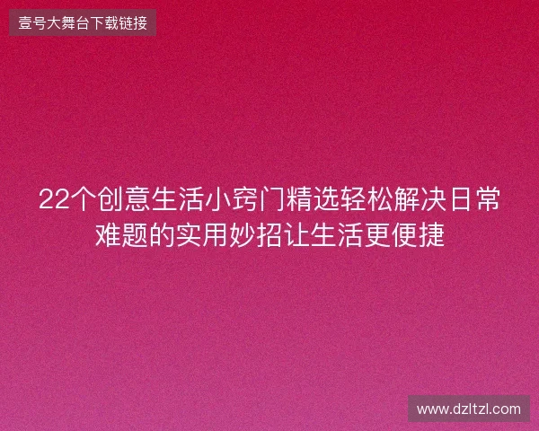 22个创意生活小窍门精选轻松解决日常难题的实用妙招让生活更便捷 22个创意生活小窍门精选轻松解决日常难题的实用妙招让生活更便捷