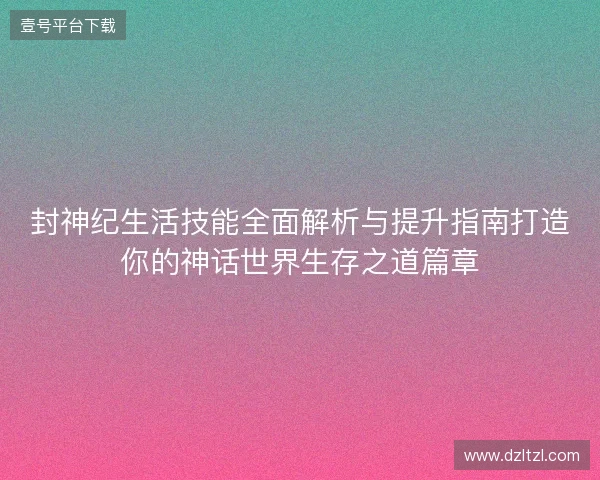 封神纪生活技能全面解析与提升指南打造你的神话世界生存之道篇章 封神纪生活技能全面解析与提升指南打造你的神话世界生存之道篇章