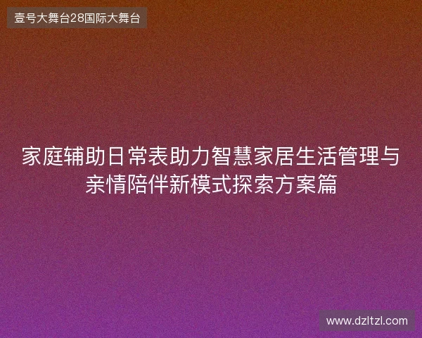 家庭辅助日常表助力智慧家居生活管理与亲情陪伴新模式探索方案篇