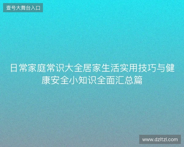 日常家庭常识大全居家生活实用技巧与健康安全小知识全面汇总篇